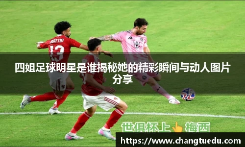 四姐足球明星是谁揭秘她的精彩瞬间与动人图片分享