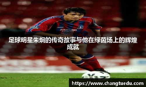 足球明星朱炯的传奇故事与他在绿茵场上的辉煌成就