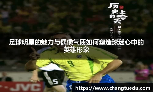 足球明星的魅力与偶像气质如何塑造球迷心中的英雄形象